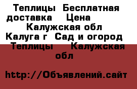 Теплицы. Бесплатная доставка! › Цена ­ 13 000 - Калужская обл., Калуга г. Сад и огород » Теплицы   . Калужская обл.